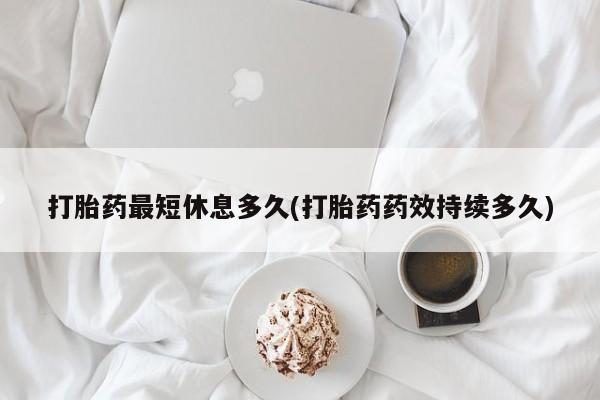 打胎药正品微信联系方式打胎药最短休息多久(打胎药药效持续多久)