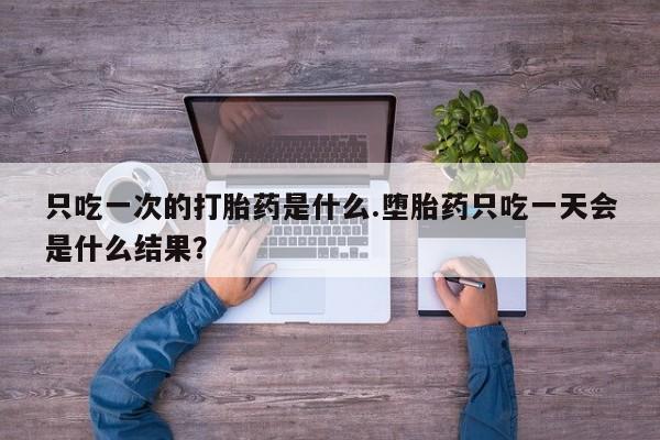 打胎药正品微信联系方式只吃一次的打胎药是什么.堕胎药只吃一天会是什么结果？