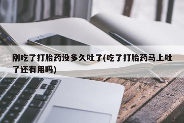 打胎药正品微信联系方式刚吃了打胎药没多久吐了(吃了打胎药马上吐了还有用吗)