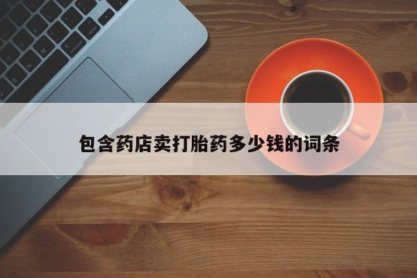 打胎药正品微信联系方式包含药店卖打胎药多少钱的词条