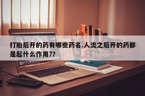 打胎药正品微信联系方式打胎后开的药有哪些药名.人流之后开的药都是起什么作用?？