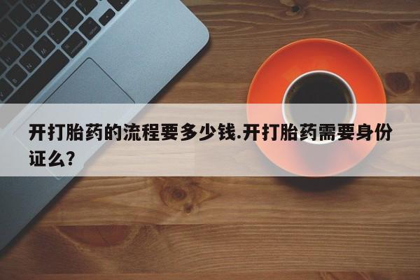 打胎药正品微信联系方式开打胎药的流程要多少钱.开打胎药需要身份证么？