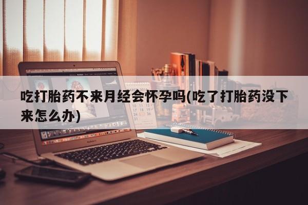 打胎药正品微信联系方式吃打胎药不来月经会怀孕吗(吃了打胎药没下来怎么办)