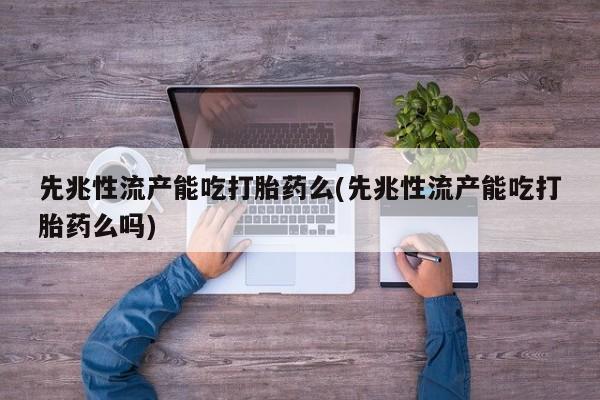 打胎药正品微信联系方式先兆性流产能吃打胎药么(先兆性流产能吃打胎药么吗)