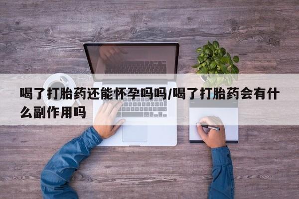 打胎药正品微信联系方式喝了打胎药还能怀孕吗吗/喝了打胎药会有什么副作用吗