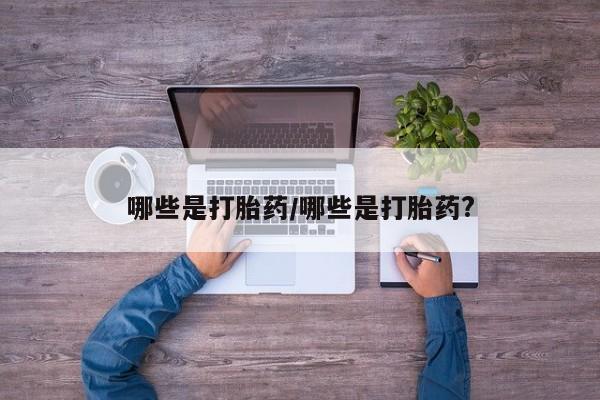 打胎药正品微信联系方式哪些是打胎药/哪些是打胎药?