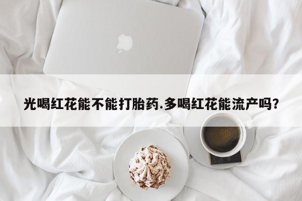 打胎药正品微信联系方式光喝红花能不能打胎药.多喝红花能流产吗？