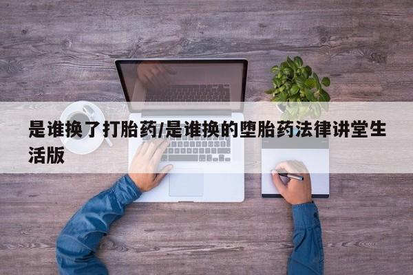 打胎药正品微信联系方式是谁换了打胎药/是谁换的堕胎药法律讲堂生活版