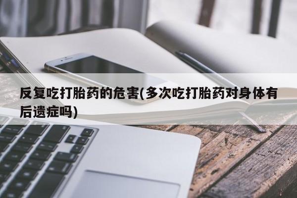 打胎药正品微信联系方式反复吃打胎药的危害(多次吃打胎药对身体有后遗症吗)