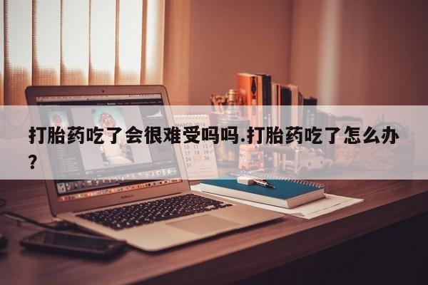 打胎药正品微信联系方式打胎药吃了会很难受吗吗.打胎药吃了怎么办？