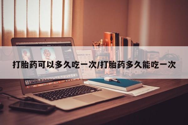 打胎药正品微信联系方式打胎药可以多久吃一次/打胎药多久能吃一次
