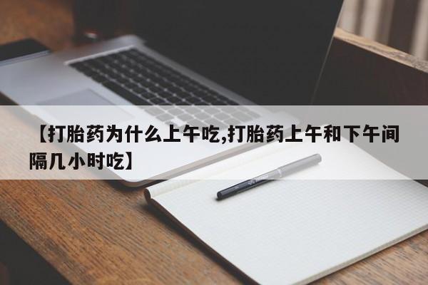 打胎药正品微信联系方式【打胎药为什么上午吃,打胎药上午和下午间隔几小时吃】