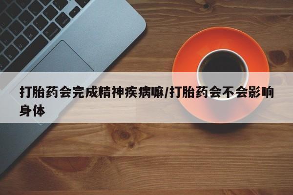 打胎药正品微信联系方式打胎药会完成精神疾病嘛/打胎药会不会影响身体