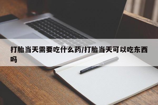 打胎药正品微信联系方式打胎当天需要吃什么药/打胎当天可以吃东西吗