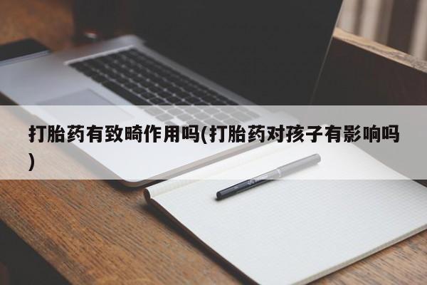 打胎药正品微信联系方式打胎药有致畸作用吗(打胎药对孩子有影响吗)