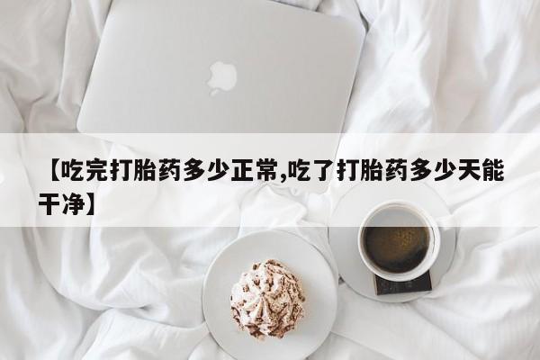 打胎药正品微信联系方式【吃完打胎药多少正常,吃了打胎药多少天能干净】