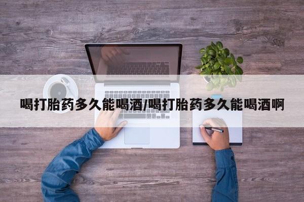 打胎药正品微信联系方式喝打胎药多久能喝酒/喝打胎药多久能喝酒啊