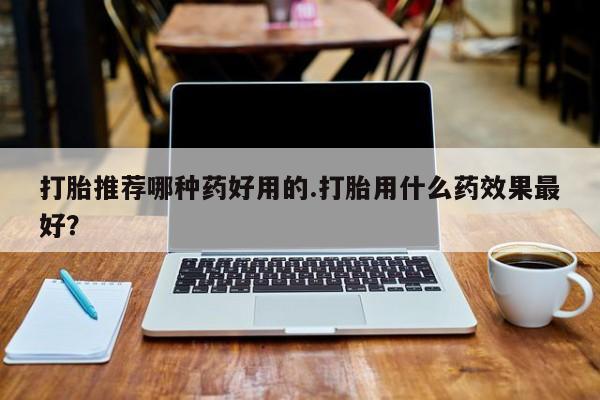 打胎药正品微信联系方式打胎推荐哪种药好用的.打胎用什么药效果最好？