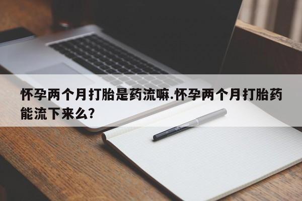 打胎药正品微信联系方式怀孕两个月打胎是药流嘛.怀孕两个月打胎药能流下来么？
