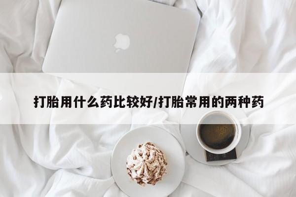 打胎药正品微信联系方式打胎用什么药比较好/打胎常用的两种药