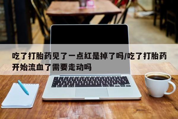 打胎药正品微信联系方式吃了打胎药见了一点红是掉了吗/吃了打胎药开始流血了需要走动吗