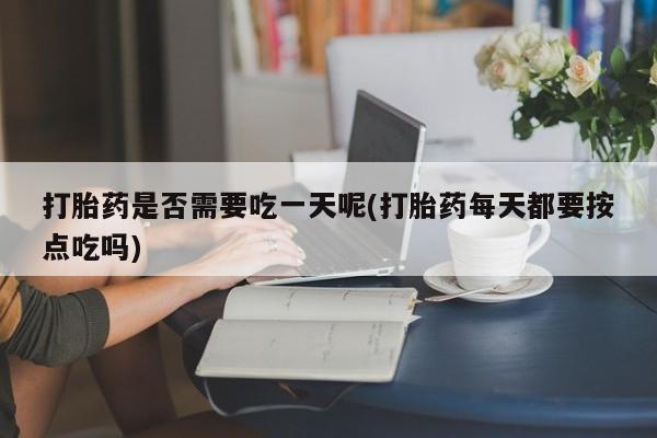 打胎药正品微信联系方式打胎药是否需要吃一天呢(打胎药每天都要按点吃吗)