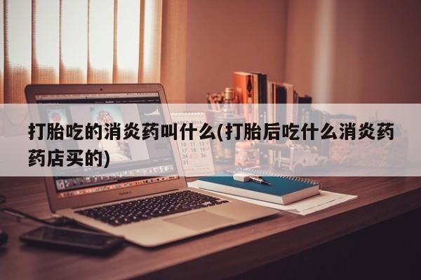 打胎药正品微信联系方式打胎吃的消炎药叫什么(打胎后吃什么消炎药药店买的)