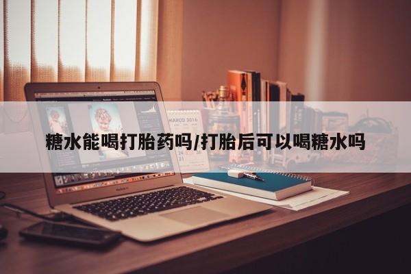 打胎药正品微信联系方式糖水能喝打胎药吗/打胎后可以喝糖水吗