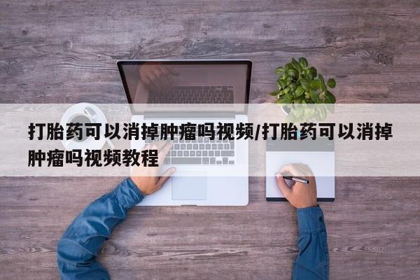 打胎药正品微信联系方式打胎药可以消掉肿瘤吗视频/打胎药可以消掉肿瘤吗视频教程