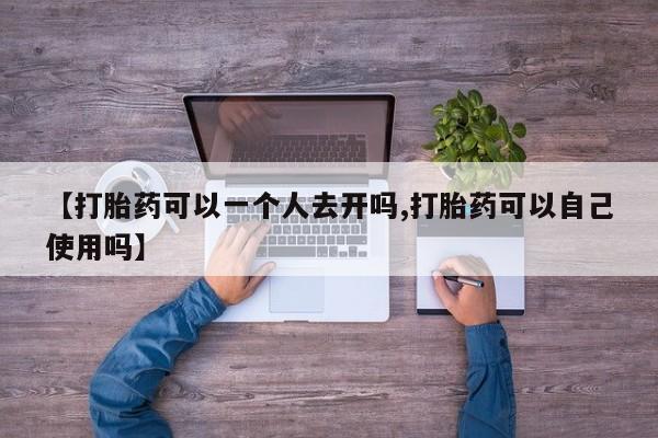 打胎药正品微信联系方式【打胎药可以一个人去开吗,打胎药可以自己使用吗】