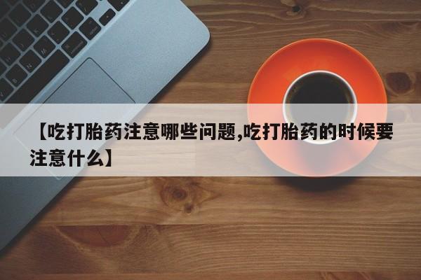 打胎药正品微信联系方式【吃打胎药注意哪些问题,吃打胎药的时候要注意什么】