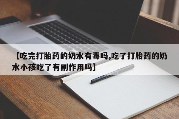 打胎药正品微信联系方式【吃完打胎药的奶水有毒吗,吃了打胎药的奶水小孩吃了有副作用吗】