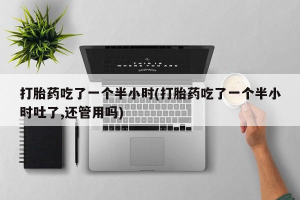 打胎药正品微信联系方式打胎药吃了一个半小时(打胎药吃了一个半小时吐了,还管用吗)