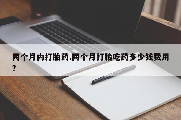 打胎药正品微信联系方式两个月内打胎药.两个月打胎吃药多少钱费用？