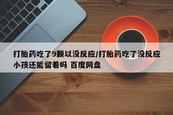 打胎药正品微信联系方式打胎药吃了9颗以没反应/打胎药吃了没反应小孩还能留着吗 百度网盘