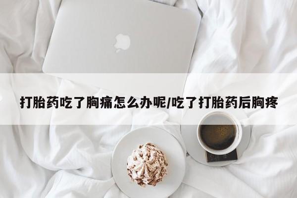 打胎药正品微信联系方式打胎药吃了胸痛怎么办呢/吃了打胎药后胸疼