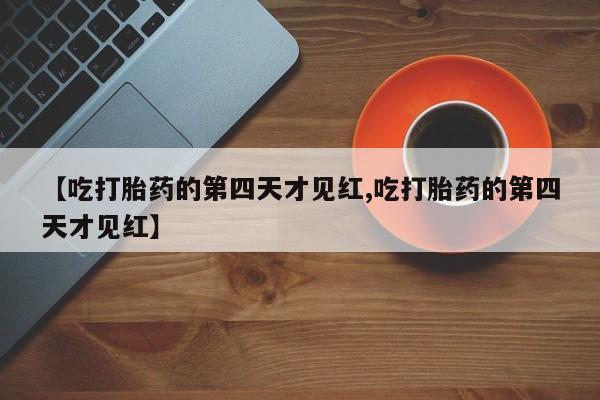 打胎药正品微信联系方式【吃打胎药的第四天才见红,吃打胎药的第四天才见红】
