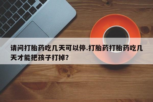 打胎药正品微信联系方式请问打胎药吃几天可以停.打胎药打胎药吃几天才能把孩子打掉？