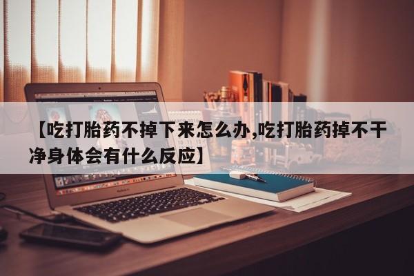 打胎药正品微信联系方式【吃打胎药不掉下来怎么办,吃打胎药掉不干净身体会有什么反应】