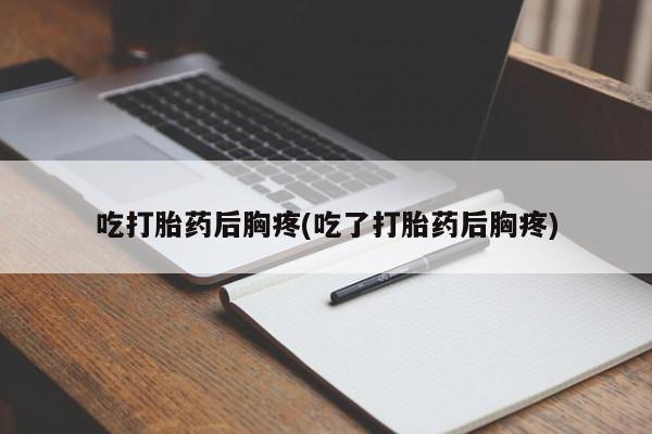 打胎药正品微信联系方式吃打胎药后胸疼(吃了打胎药后胸疼)