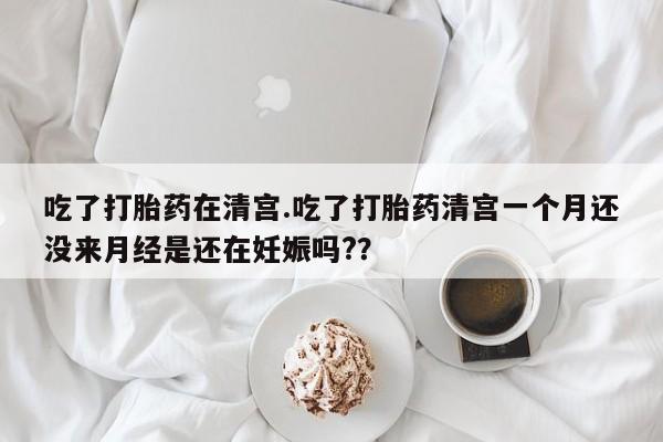 打胎药正品微信联系方式吃了打胎药在清宫.吃了打胎药清宫一个月还没来月经是还在妊娠吗?？