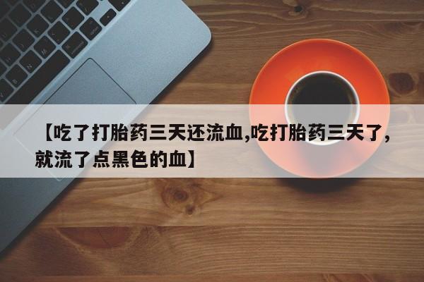 打胎药正品微信联系方式【吃了打胎药三天还流血,吃打胎药三天了,就流了点黑色的血】