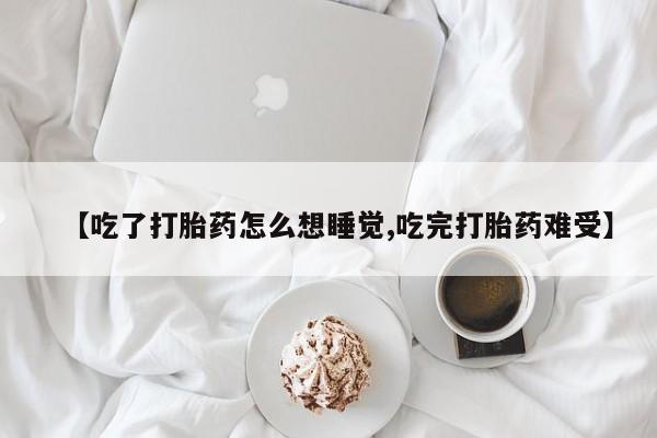 打胎药正品微信联系方式【吃了打胎药怎么想睡觉,吃完打胎药难受】