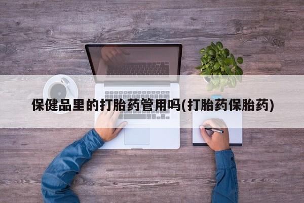 打胎药正品微信联系方式保健品里的打胎药管用吗(打胎药保胎药)