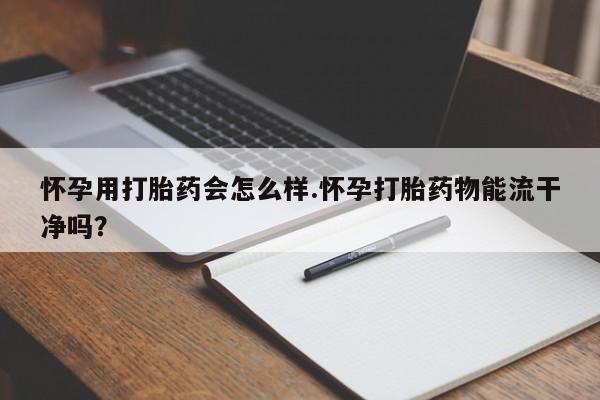 打胎药正品微信联系方式怀孕用打胎药会怎么样.怀孕打胎药物能流干净吗？