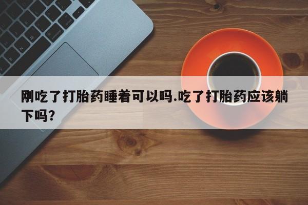 打胎药正品微信联系方式刚吃了打胎药睡着可以吗.吃了打胎药应该躺下吗？