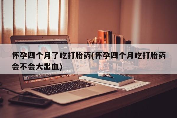 打胎药正品微信联系方式怀孕四个月了吃打胎药(怀孕四个月吃打胎药会不会大出血)