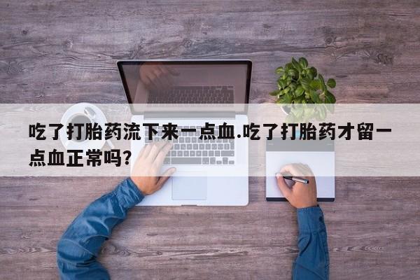 打胎药正品微信联系方式吃了打胎药流下来一点血.吃了打胎药才留一点血正常吗？