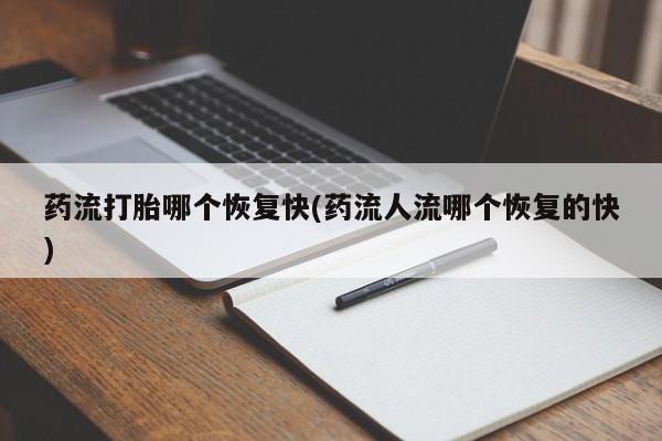 打胎药正品微信联系方式药流打胎哪个恢复快(药流人流哪个恢复的快)