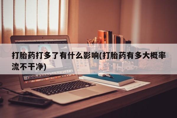 打胎药正品微信联系方式打胎药打多了有什么影响(打胎药有多大概率流不干净)